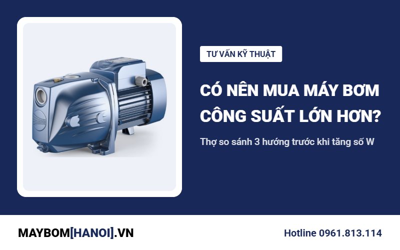 Có nên mua máy bơm công suất lớn hơn? Kinh nghiệm chọn W của thợ Có nên mua máy bơm công suất lớn hơn? Kinh nghiệm chọn W của thợ
