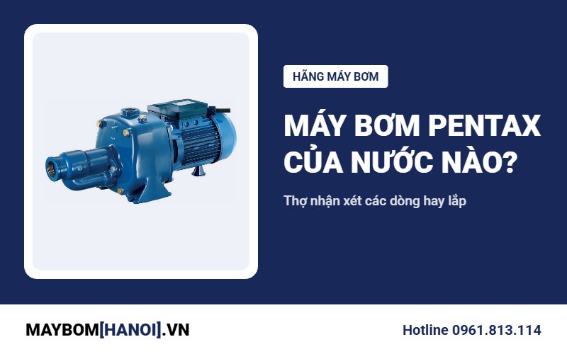 Máy bơm Pentax của nước nào? Thợ nhận xét các dòng hay lắp Máy bơm Pentax của nước nào? Thợ nhận xét các dòng hay lắp